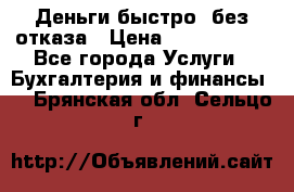 Деньги быстро, без отказа › Цена ­ 3 000 000 - Все города Услуги » Бухгалтерия и финансы   . Брянская обл.,Сельцо г.